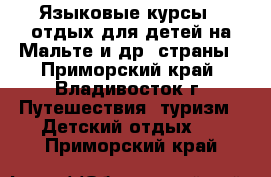 Языковые курсы   отдых для детей на Мальте и др. страны - Приморский край, Владивосток г. Путешествия, туризм » Детский отдых   . Приморский край